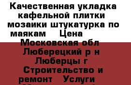 Качественная укладка кафельной плитки. мозаики.штукатурка по маякам. › Цена ­ 1 000 - Московская обл., Люберецкий р-н, Люберцы г. Строительство и ремонт » Услуги   . Московская обл.